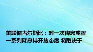 美联储古尔斯比：对一次降息或者一系列降息持开放态度 将取决于