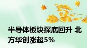 半导体板块探底回升 北方华创涨超5%