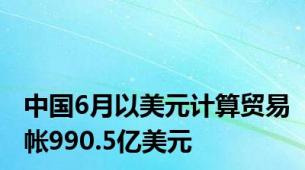 中国6月以美元计算贸易帐990.5亿美元