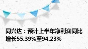 同兴达：预计上半年净利润同比增长55.39%至94.23%