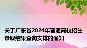 关于广东省2024年普通高校招生录取结果查询安排的通知