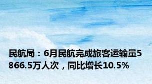 民航局：6月民航完成旅客运输量5866.5万人次，同比增长10.5%