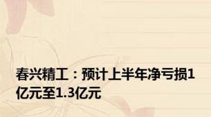 春兴精工：预计上半年净亏损1亿元至1.3亿元