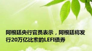 阿根廷央行官员表示，阿根廷将发行20万亿比索的LEFI债券