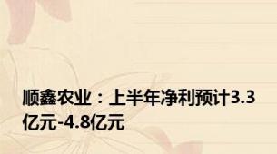 顺鑫农业：上半年净利预计3.3亿元-4.8亿元