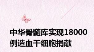 中华骨髓库实现18000例造血干细胞捐献