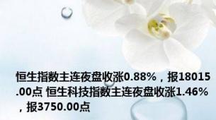 恒生指数主连夜盘收涨0.88%，报18015.00点 恒生科技指数主连夜盘收涨1.46%，报3750.00点