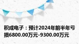 积成电子：预计2024年前半年亏损6800.00万元-9300.00万元