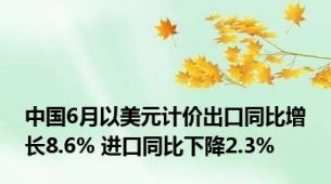 中国6月以美元计价出口同比增长8.6% 进口同比下降2.3%