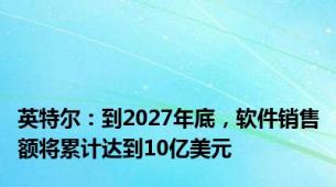 英特尔：到2027年底，软件销售额将累计达到10亿美元