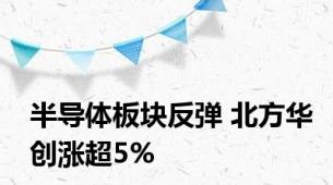 半导体板块反弹 北方华创涨超5%