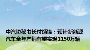 中汽协秘书长付炳锋：预计新能源汽车全年产销有望实现1150万辆