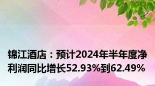 锦江酒店：预计2024年半年度净利润同比增长52.93%到62.49%