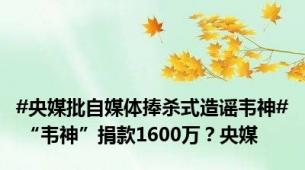 #央媒批自媒体捧杀式造谣韦神# “韦神”捐款1600万？央媒