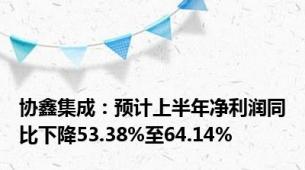 协鑫集成：预计上半年净利润同比下降53.38%至64.14%