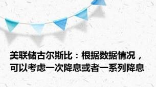 美联储古尔斯比：根据数据情况，可以考虑一次降息或者一系列降息