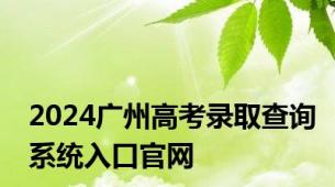 2024广州高考录取查询系统入口官网