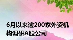 6月以来逾200家外资机构调研A股公司