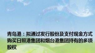 青岛港：拟通过发行股份及支付现金方式购买日照港集团和烟台港集团持有的多项股权