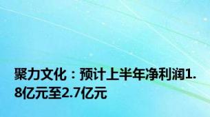 聚力文化：预计上半年净利润1.8亿元至2.7亿元