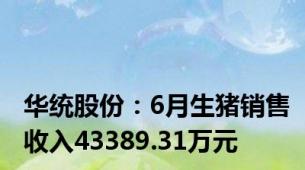 华统股份：6月生猪销售收入43389.31万元