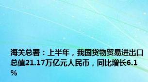 海关总署：上半年，我国货物贸易进出口总值21.17万亿元人民币，同比增长6.1%