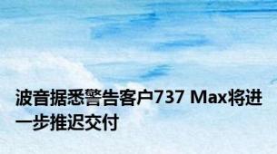 波音据悉警告客户737 Max将进一步推迟交付