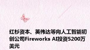 红杉资本、英伟达等向人工智能初创公司Fireworks AI投资5200万美元