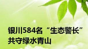 银川584名“生态警长”共守绿水青山