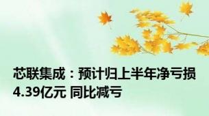 芯联集成：预计归上半年净亏损4.39亿元 同比减亏