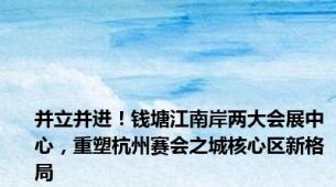 并立并进！钱塘江南岸两大会展中心，重塑杭州赛会之城核心区新格局