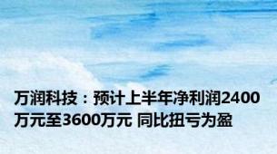 万润科技：预计上半年净利润2400万元至3600万元 同比扭亏为盈