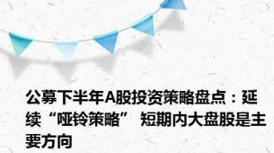 公募下半年A股投资策略盘点：延续“哑铃策略” 短期内大盘股是主要方向