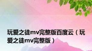 玩爱之徒mv完整版百度云（玩爱之徒mv完整版）