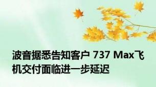 波音据悉告知客户 737 Max飞机交付面临进一步延迟