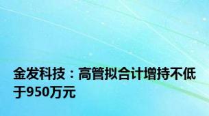 金发科技：高管拟合计增持不低于950万元