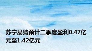 苏宁易购预计二季度盈利0.47亿元至1.42亿元