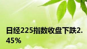 日经225指数收盘下跌2.45%