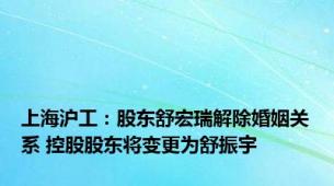 上海沪工：股东舒宏瑞解除婚姻关系 控股股东将变更为舒振宇