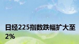 日经225指数跌幅扩大至2%