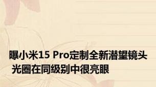 曝小米15 Pro定制全新潜望镜头 光圈在同级别中很亮眼