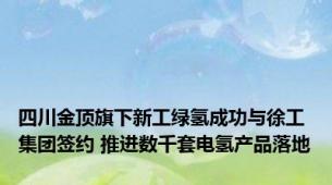 四川金顶旗下新工绿氢成功与徐工集团签约 推进数千套电氢产品落地