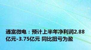 通富微电：预计上半年净利润2.88亿元-3.75亿元 同比扭亏为盈