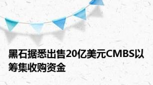 黑石据悉出售20亿美元CMBS以筹集收购资金