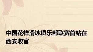 中国花样滑冰俱乐部联赛首站在西安收官