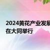 2024黄花产业发展大会在大同举行