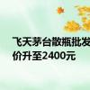 飞天茅台散瓶批发参考价升至2400元