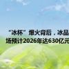 “冰杯”爆火背后，冰品冰饮市场预计2026年达630亿元