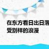 在东方看日出日落，感受别样的浪漫