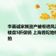 李嘉诚家族资产被卷进风波：东莞楼盘5折促销 上海普陀地标股权流拍